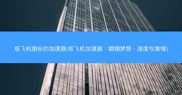 纸飞机图标的加速器(纸飞机加速器：翱翔梦想，速度与激情)