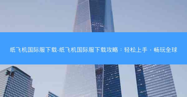 纸飞机国际服下载-纸飞机国际服下载攻略：轻松上手，畅玩全球
