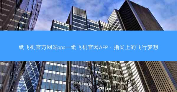 纸飞机官方网站app—纸飞机官网APP，指尖上的飞行梦想