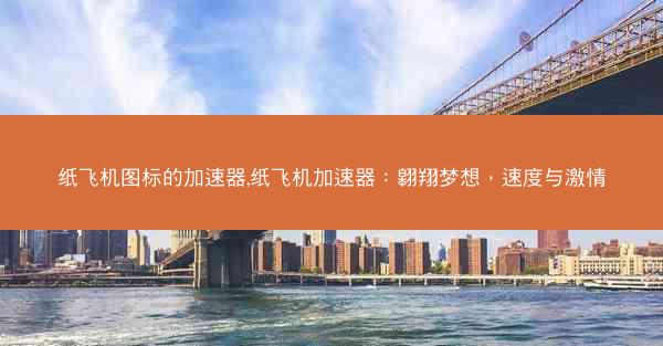 纸飞机图标的加速器,纸飞机加速器：翱翔梦想，速度与激情