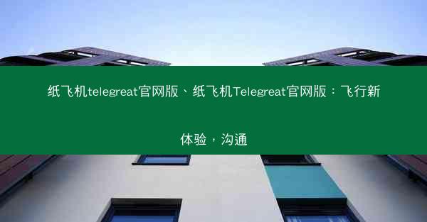 纸飞机telegreat官网版、纸飞机Telegreat官网版：飞行新体验，沟通
