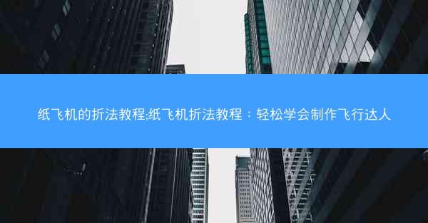 纸飞机的折法教程;纸飞机折法教程：轻松学会制作飞行达人