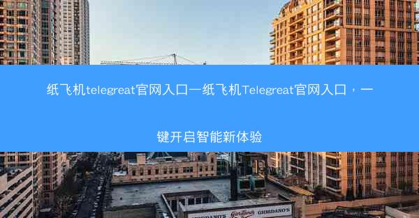 纸飞机telegreat官网入口—纸飞机Telegreat官网入口，一键开启智能新体验