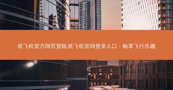 纸飞机官方网页登陆,纸飞机官网登录入口，畅享飞行乐趣