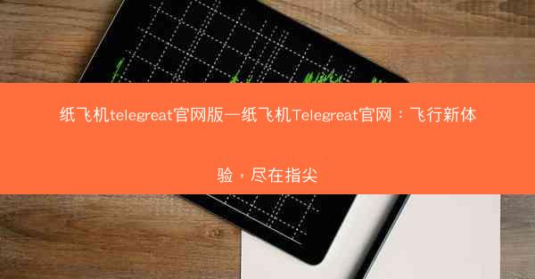 纸飞机telegreat官网版—纸飞机Telegreat官网：飞行新体验，尽在指尖