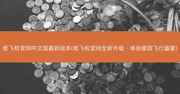 纸飞机官网中文版最新版本(纸飞机官网全新升级，体验极致飞行盛宴)