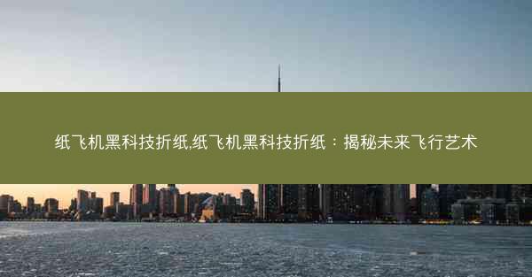 纸飞机黑科技折纸,纸飞机黑科技折纸：揭秘未来飞行艺术