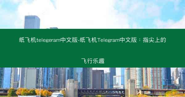 纸飞机telegeram中文版-纸飞机Telegram中文版：指尖上的飞行乐趣