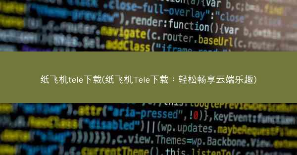 纸飞机tele下载(纸飞机Tele下载：轻松畅享云端乐趣)