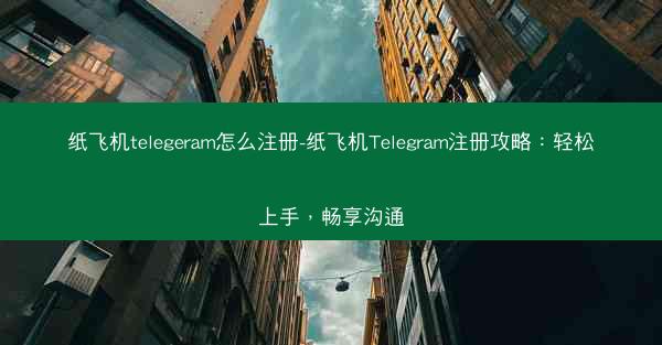 纸飞机telegeram怎么注册-纸飞机Telegram注册攻略：轻松上手，畅享沟通