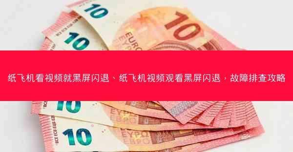 纸飞机看视频就黑屏闪退、纸飞机视频观看黑屏闪退，故障排查攻略