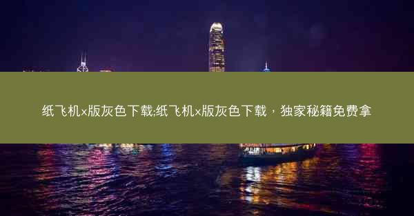 纸飞机x版灰色下载;纸飞机x版灰色下载，独家秘籍免费拿
