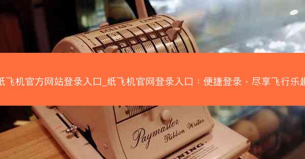 纸飞机官方网站登录入口_纸飞机官网登录入口：便捷登录，尽享飞行乐趣