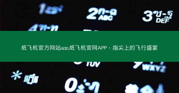 纸飞机官方网站app,纸飞机官网APP，指尖上的飞行盛宴
