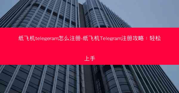 纸飞机telegeram怎么注册-纸飞机Telegram注册攻略：轻松上手