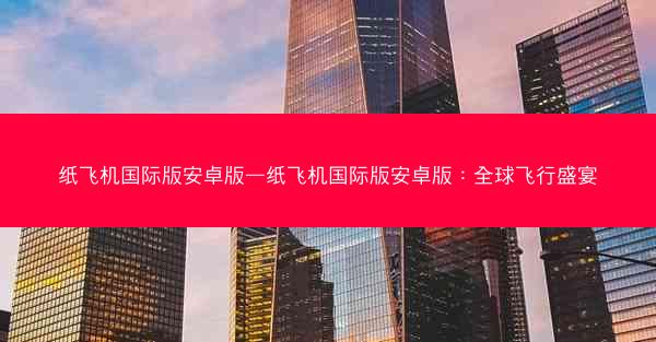纸飞机国际版安卓版—纸飞机国际版安卓版：全球飞行盛宴