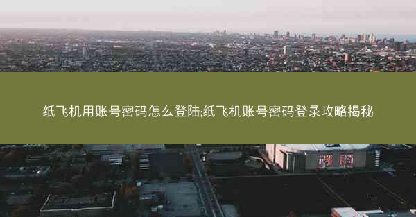 纸飞机用账号密码怎么登陆;纸飞机账号密码登录攻略揭秘