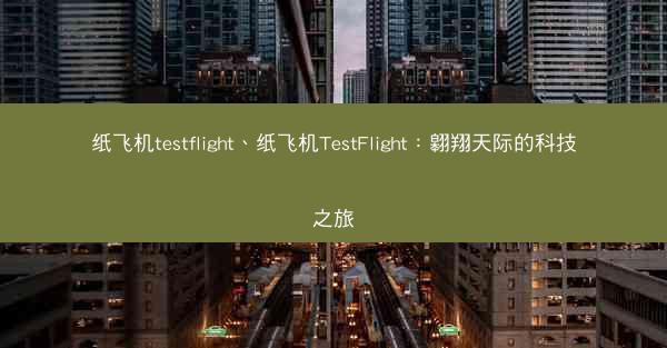 纸飞机testflight、纸飞机TestFlight：翱翔天际的科技之旅