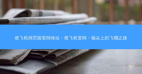 纸飞机网页版官网地址、纸飞机官网：指尖上的飞翔之旅