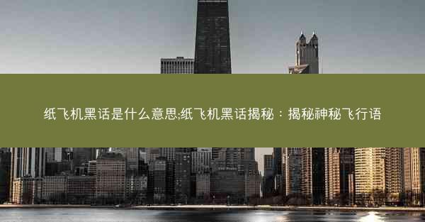 纸飞机黑话是什么意思;纸飞机黑话揭秘：揭秘神秘飞行语