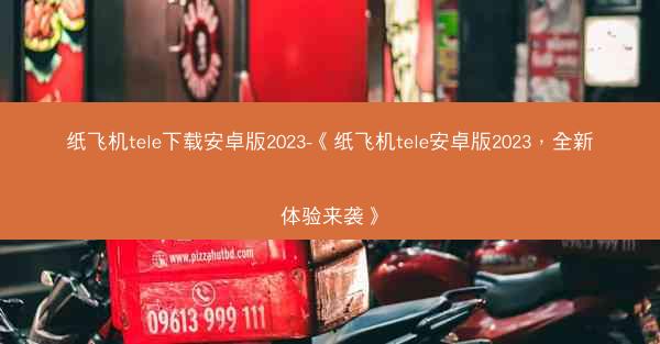 纸飞机tele下载安卓版2023-《纸飞机tele安卓版2023，全新体验来袭》