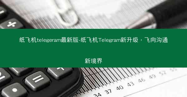 纸飞机telegeram最新版-纸飞机Telegram新升级，飞向沟通新境界