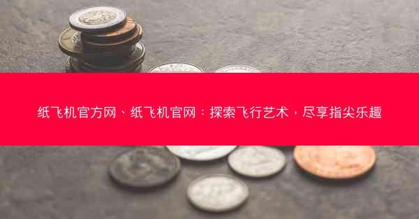 纸飞机官方网、纸飞机官网：探索飞行艺术，尽享指尖乐趣