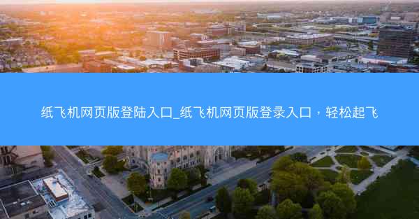 纸飞机网页版登陆入口_纸飞机网页版登录入口，轻松起飞