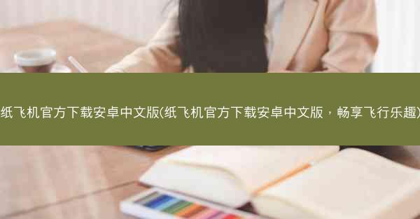纸飞机官方下载安卓中文版(纸飞机官方下载安卓中文版，畅享飞行乐趣)