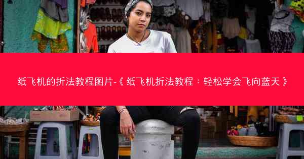 纸飞机的折法教程图片-《纸飞机折法教程：轻松学会飞向蓝天》