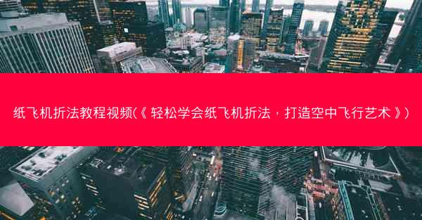 纸飞机折法教程视频(《轻松学会纸飞机折法，打造空中飞行艺术》)