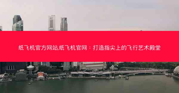 纸飞机官方网站,纸飞机官网：打造指尖上的飞行艺术殿堂