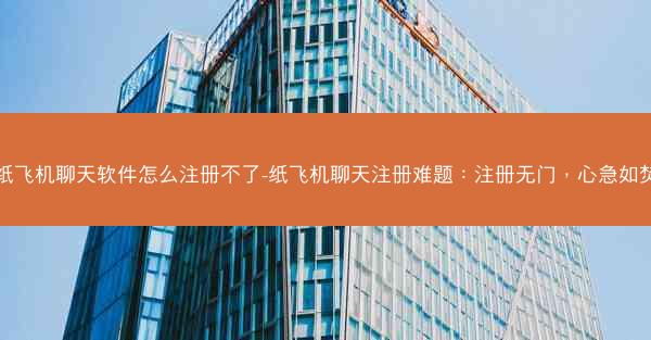 纸飞机聊天软件怎么注册不了-纸飞机聊天注册难题：注册无门，心急如焚