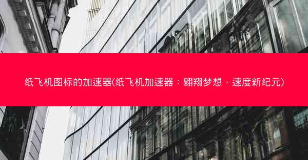 纸飞机图标的加速器(纸飞机加速器：翱翔梦想，速度新纪元)