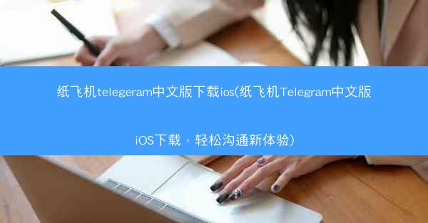 纸飞机telegeram中文版下载ios(纸飞机Telegram中文版iOS下载，轻松沟通新体验)