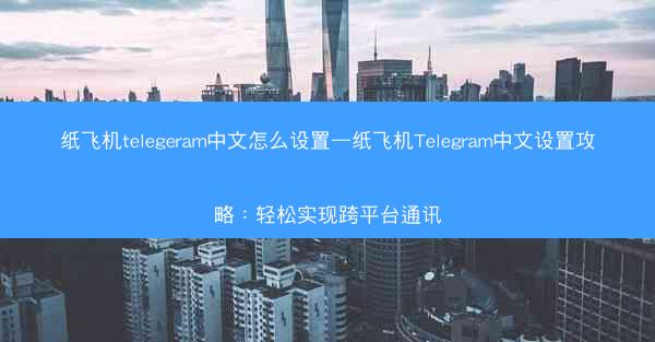 纸飞机telegeram中文怎么设置—纸飞机Telegram中文设置攻略：轻松实现跨平台通讯