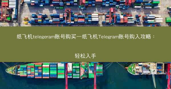纸飞机telegeram账号购买—纸飞机Telegram账号购入攻略：轻松入手