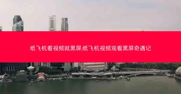 纸飞机看视频就黑屏;纸飞机视频观看黑屏奇遇记