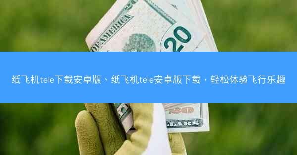 纸飞机tele下载安卓版、纸飞机tele安卓版下载，轻松体验飞行乐趣