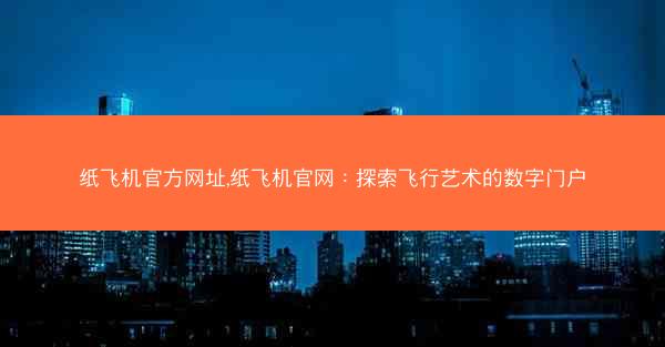 纸飞机官方网址,纸飞机官网：探索飞行艺术的数字门户