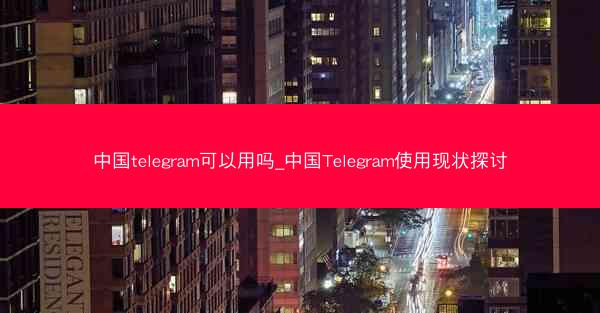 中国telegram可以用吗_中国Telegram使用现状探讨