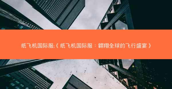 纸飞机国际服;《纸飞机国际服：翱翔全球的飞行盛宴》