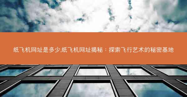 纸飞机网址是多少,纸飞机网址揭秘：探索飞行艺术的秘密基地