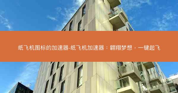 纸飞机图标的加速器-纸飞机加速器：翱翔梦想，一键起飞