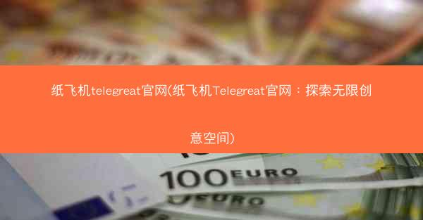 纸飞机telegreat官网(纸飞机Telegreat官网：探索无限创意空间)