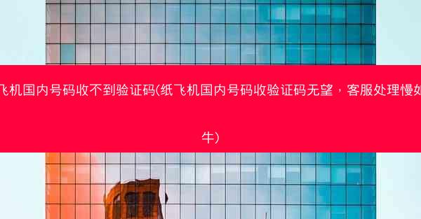 纸飞机国内号码收不到验证码(纸飞机国内号码收验证码无望，客服处理慢如蜗牛)