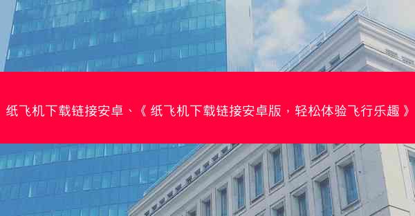 纸飞机下载链接安卓、《纸飞机下载链接安卓版，轻松体验飞行乐趣》
