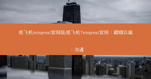 纸飞机telegreat官网版;纸飞机Telegreat官网：翱翔云端，沟通