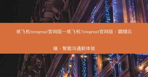 纸飞机telegreat官网版—纸飞机Telegreat官网版：翱翔云端，智能沟通新体验