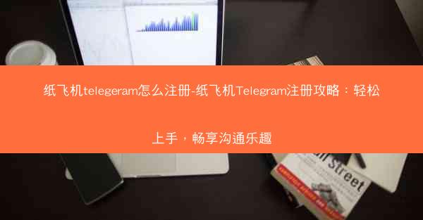 纸飞机telegeram怎么注册-纸飞机Telegram注册攻略：轻松上手，畅享沟通乐趣